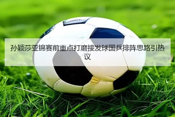 孙颖莎亚锦赛前重点打磨接发球国乒排阵思路引热议（JIUYOUSPORTS）